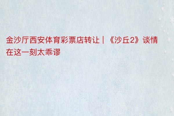 金沙厅西安体育彩票店转让 | 《沙丘2》谈情在这一刻太乖谬