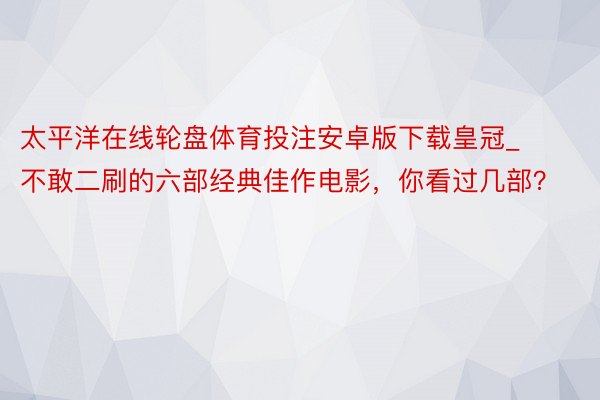 太平洋在线轮盘体育投注安卓版下载皇冠_不敢二刷的六部经典佳作电影,你看过几部?